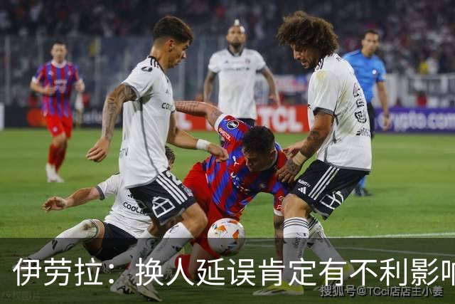伊劳拉：换人延误肯定有不利影响，你可是英超的四官啊