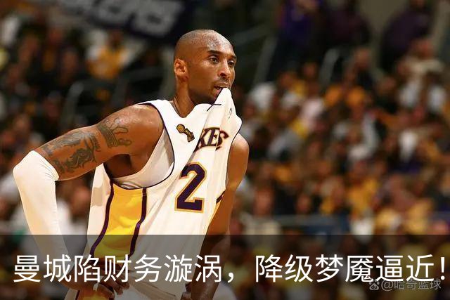 曼城陷财务漩涡，降级梦魇逼近！